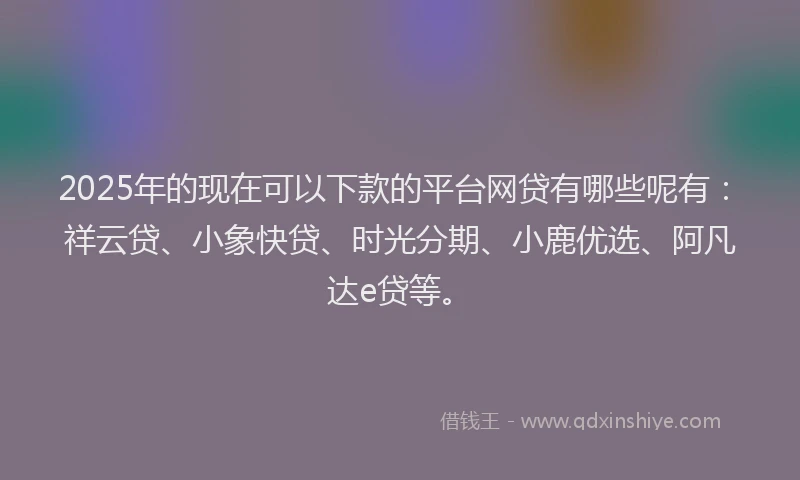 2025年的现在可以下款的平台网贷有哪些呢有:祥云贷、小象快贷、时光分期、小鹿优选、阿凡达e贷等。