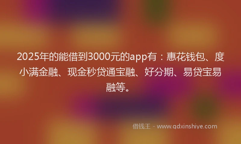 2025年的能借到3000元的app有:惠花钱包、度小满金融、现金秒贷通宝融、好分期、易贷宝易融等。