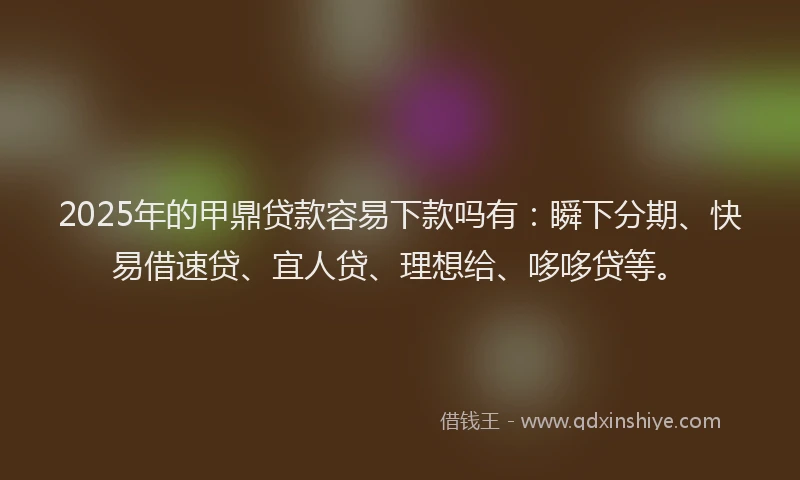 2025年的甲鼎贷款容易下款吗有：瞬下分期、快易借速贷、宜人贷、理想给、哆哆贷等。