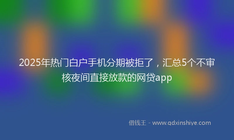 2025年热门白户手机分期被拒了，汇总5个不审核夜间直接放款的网贷app