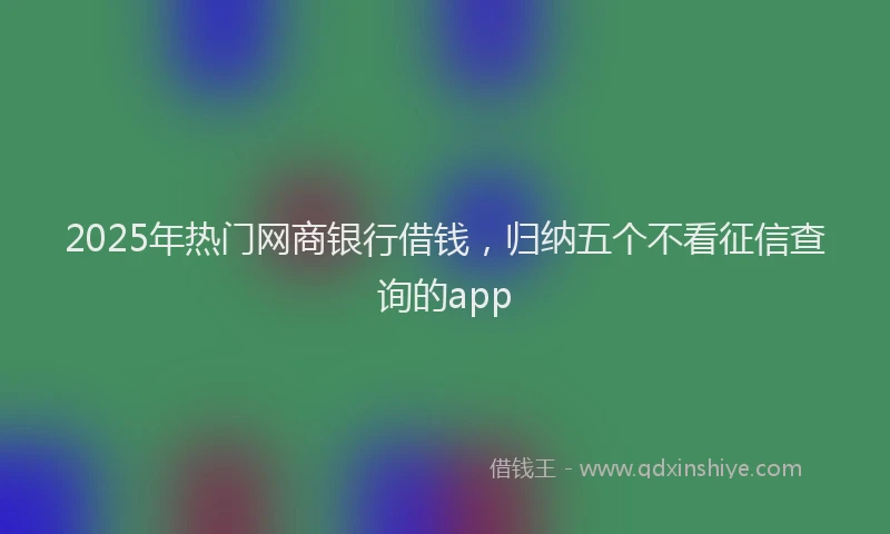 2025年热门网商银行借钱，归纳五个不看征信查询的app