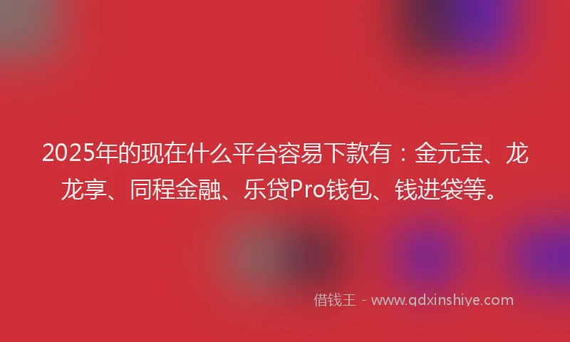 2025年的现在什么平台容易下款有:金元宝、龙龙享、同程金融、乐贷Pro钱包、钱进袋等。