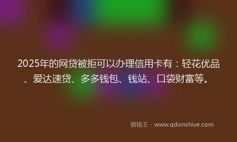2025年的网贷被拒可以办理信用卡有：轻花优品、爱达速贷、多多钱包、钱站、口袋财富等。