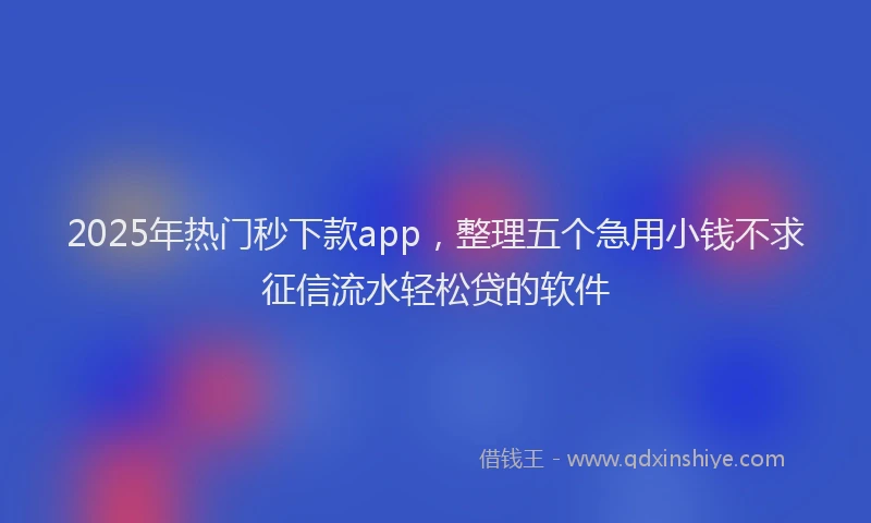 2025年热门秒下款app，整理五个急用小钱不求征信流水轻松贷的软件