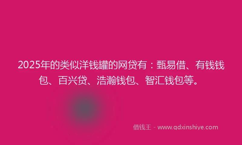 2025年的类似洋钱罐的网贷有：甄易借、有钱钱包、百兴贷、浩瀚钱包、智汇钱包等。