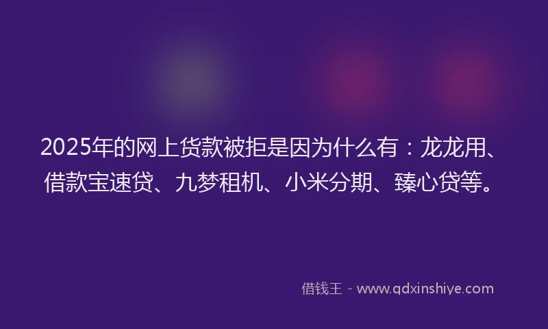 2025年的网上货款被拒是因为什么有:龙龙用、借款宝速贷、九梦租机、小米分期、臻心贷等。