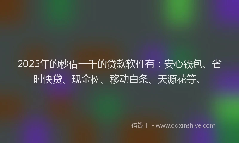 2025年的秒借一千的贷款软件有：安心钱包、省时快贷、现金树、移动白条、天源花等。
