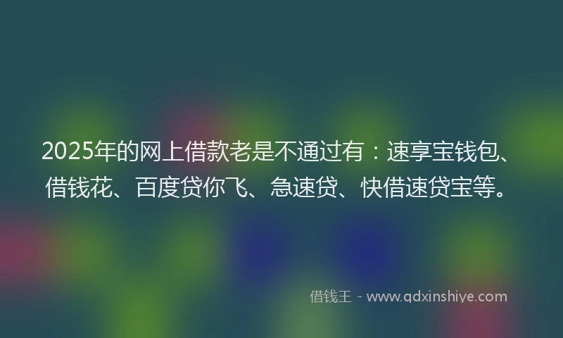 2025年的网上借款老是不通过有：速享宝钱包、借钱花、百度贷你飞、急速贷、快借速贷宝等。
