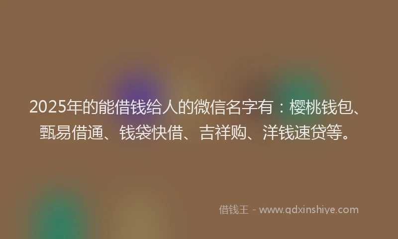 2025年的能借钱给人的微信名字有:樱桃钱包、甄易借通、钱袋快借、吉祥购、洋钱速贷等。