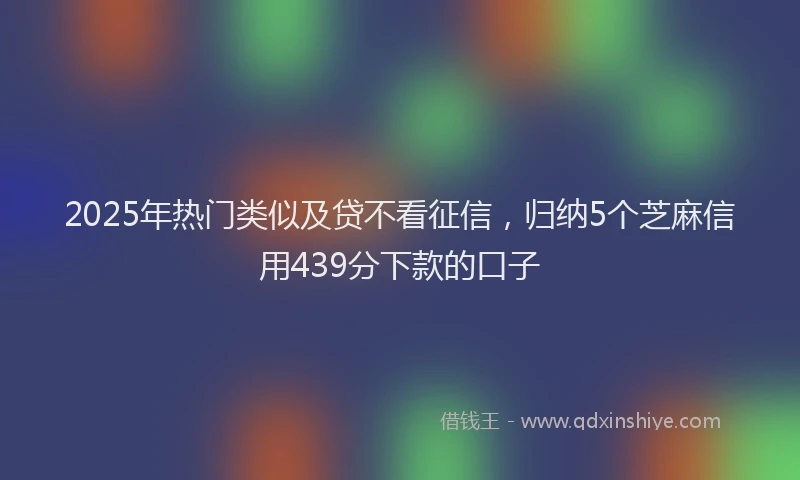 2025年热门类似及贷不看征信，归纳5个芝麻信用439分下款的口子