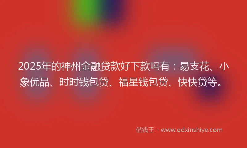 2025年的神州金融贷款好下款吗有：易支花、小象优品、时时钱包贷、福星钱包贷、快快贷等。