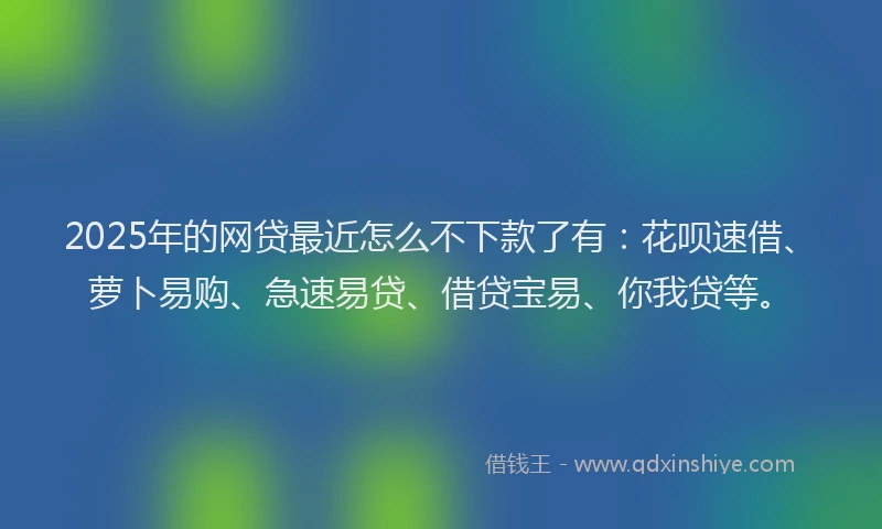 2025年的网贷最近怎么不下款了有:花呗速借、萝卜易购、急速易贷、借贷宝易、你我贷等。