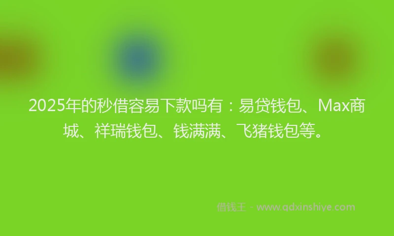 2025年的秒借容易下款吗有：易贷钱包、Max商城、祥瑞钱包、钱满满、飞猪钱包等。
