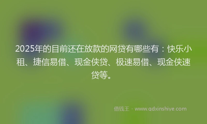 2025年的目前还在放款的网贷有哪些有：快乐小租、捷信易借、现金侠贷、极速易借、现金侠速贷等。