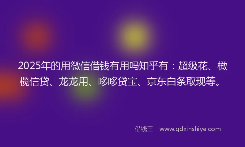2025年的用微信借钱有用吗知乎有：超级花、橄榄信贷、龙龙用、哆哆贷宝、京东白条取现等。