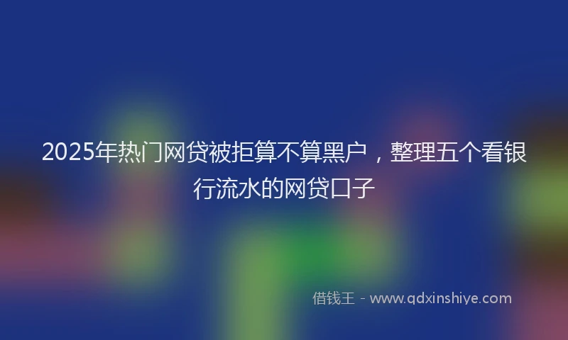 2025年热门网贷被拒算不算黑户，整理五个看银行流水的网贷口子