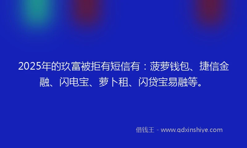 2025年的玖富被拒有短信有：菠萝钱包、捷信金融、闪电宝、萝卜租、闪贷宝易融等。