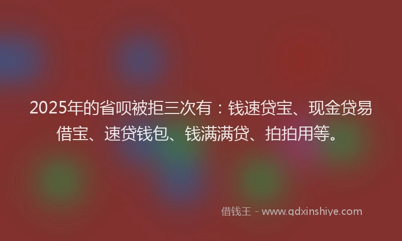 2025年的省呗被拒三次有：钱速贷宝、现金贷易借宝、速贷钱包、钱满满贷、拍拍用等。