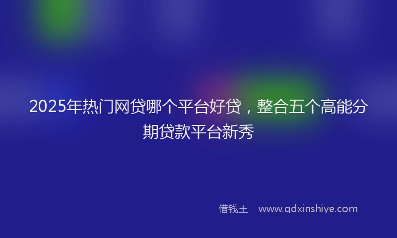 2025年热门网贷哪个平台好贷，整合五个高能分期贷款平台新秀