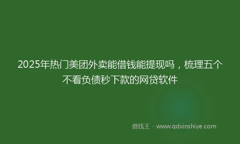 2025年热门美团外卖能借钱能提现吗，梳理五个不看负债秒下款的网贷软件