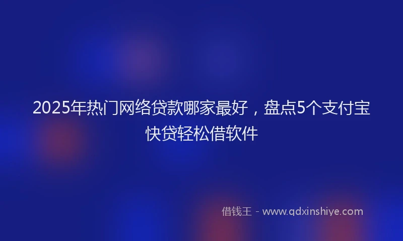 2025年热门网络贷款哪家最好，盘点5个支付宝快贷轻松借软件