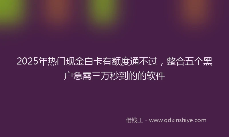 2025年热门现金白卡有额度通不过，整合五个黑户急需三万秒到的的软件