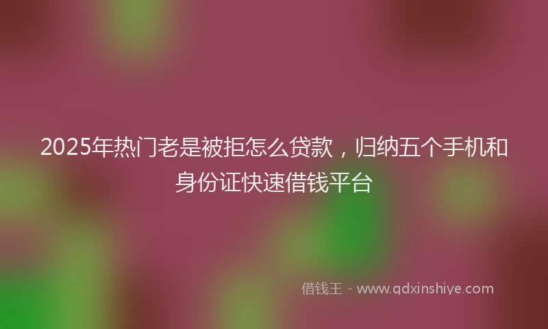 2025年热门老是被拒怎么贷款，归纳五个手机和身份证快速借钱平台