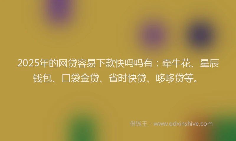 2025年的网贷容易下款快吗吗有：牵牛花、星辰钱包、口袋金贷、省时快贷、哆哆贷等。