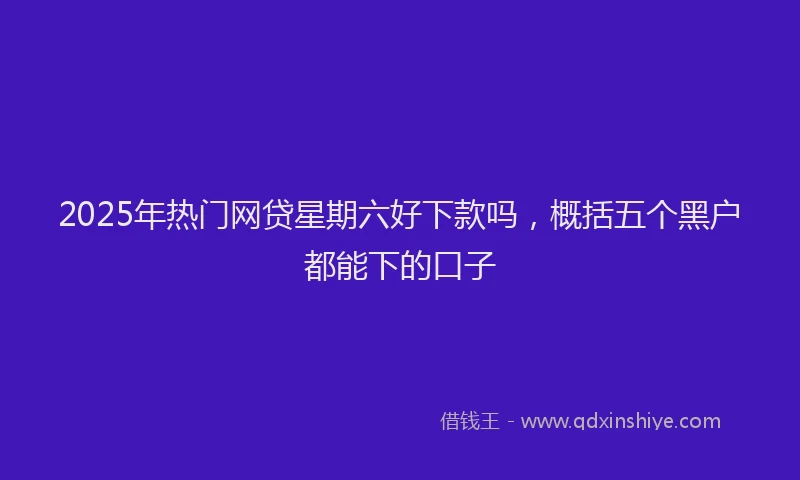 2025年热门网贷星期六好下款吗，概括五个黑户都能下的口子