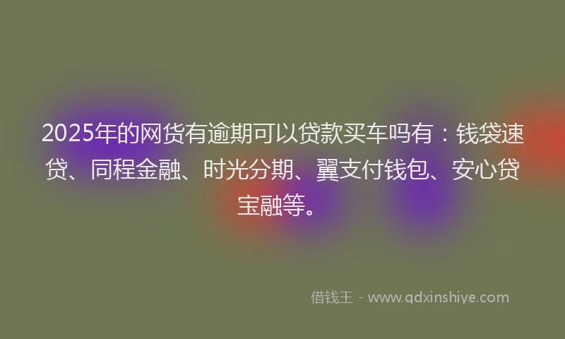2025年的网货有逾期可以贷款买车吗有：钱袋速贷、同程金融、时光分期、翼支付钱包、安心贷宝融等。