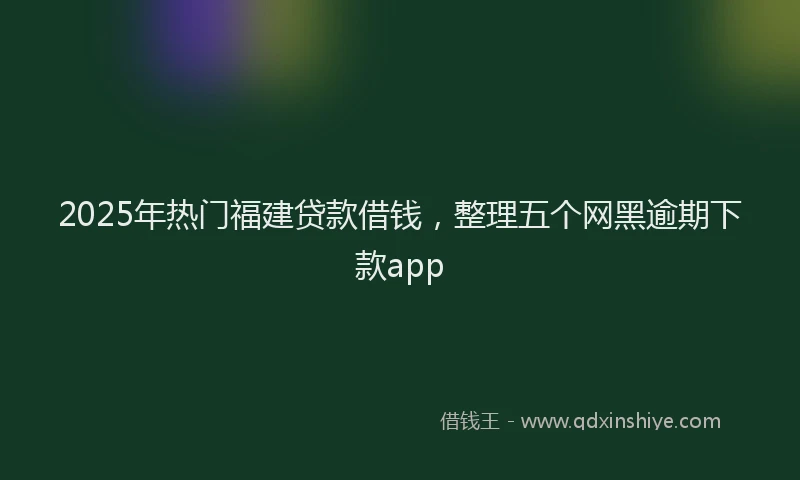 2025年热门福建贷款借钱,整理五个网黑逾期下款app