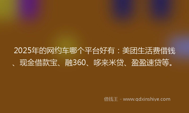 2025年的网约车哪个平台好有:美团生活费借钱、现金借款宝、融360、哆来米贷、盈盈速贷等。