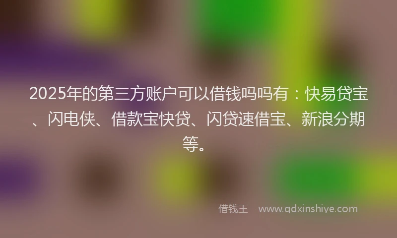 2025年的第三方账户可以借钱吗吗有:快易贷宝、闪电侠、借款宝快贷、闪贷速借宝、新浪分期等。