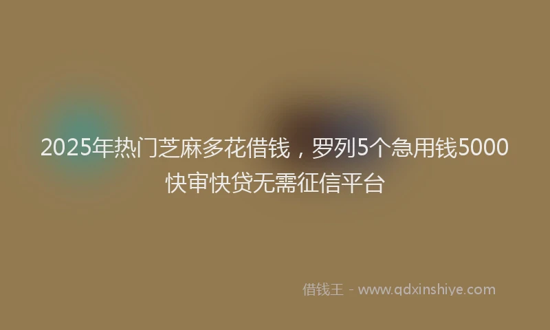 2025年热门芝麻多花借钱，罗列5个急用钱5000快审快贷无需征信平台
