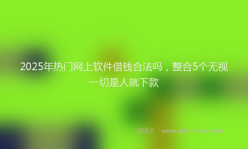 2025年热门网上软件借钱合法吗,整合5个无视一切是人就下款