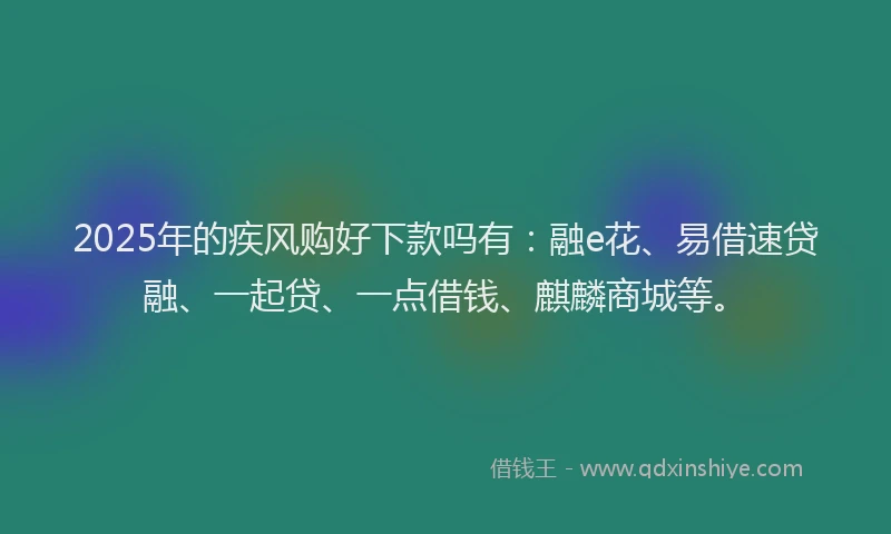 2025年的疾风购好下款吗有：融e花、易借速贷融、一起贷、一点借钱、麒麟商城等。