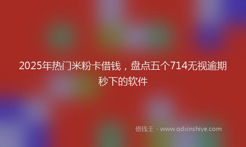 2025年热门米粉卡借钱，盘点五个714无视逾期秒下的软件