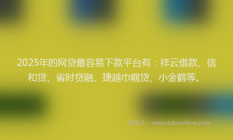 2025年的网贷最容易下款平台有：祥云借款、信和贷、省时贷融、捷越巾帼贷、小金鹤等。