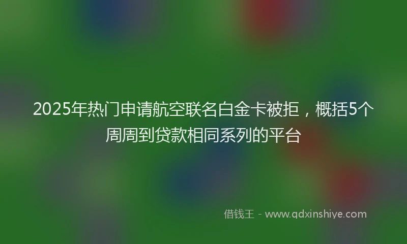 2025年热门申请航空联名白金卡被拒，概括5个周周到贷款相同系列的平台
