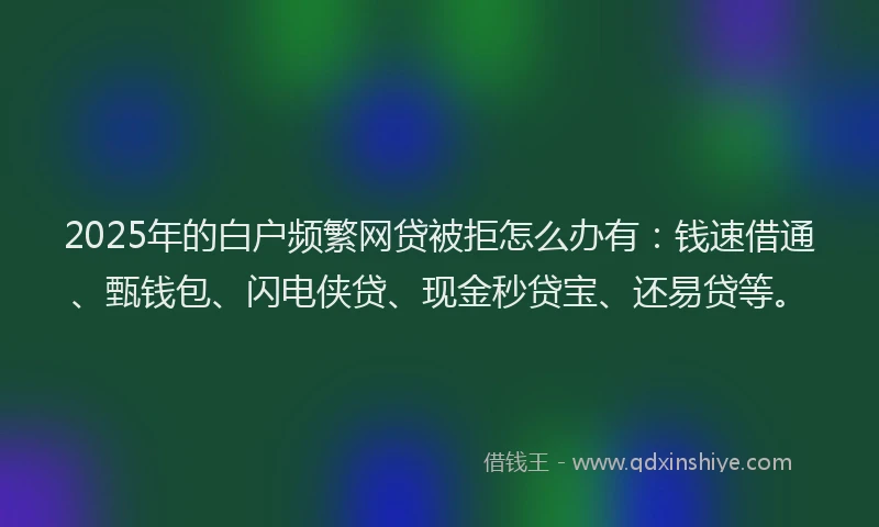 2025年的白户频繁网贷被拒怎么办有：钱速借通、甄钱包、闪电侠贷、现金秒贷宝、还易贷等。