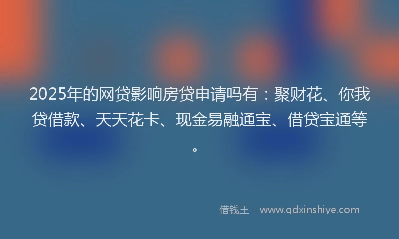 2025年的网贷影响房贷申请吗有:聚财花、你我贷借款、天天花卡、现金易融通宝、借贷宝通等。