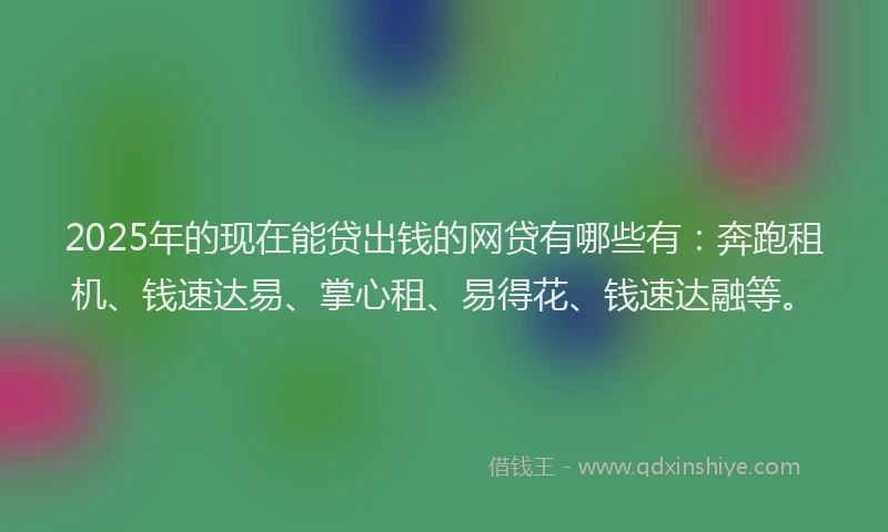 2025年的现在能贷出钱的网贷有哪些有：奔跑租机、钱速达易、掌心租、易得花、钱速达融等。