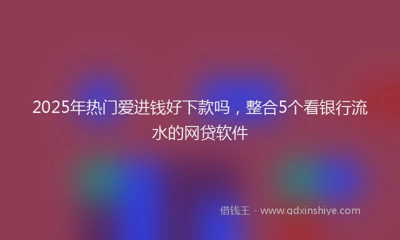2025年热门爱进钱好下款吗，整合5个看银行流水的网贷软件