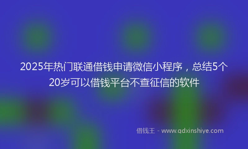 2025年热门联通借钱申请微信小程序，总结5个20岁可以借钱平台不查征信的软件