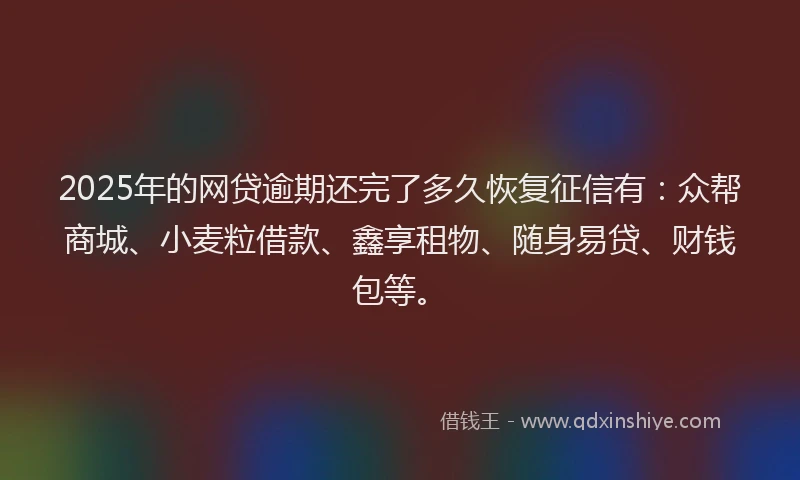 2025年的网贷逾期还完了多久恢复征信有：众帮商城、小麦粒借款、鑫享租物、随身易贷、财钱包等。