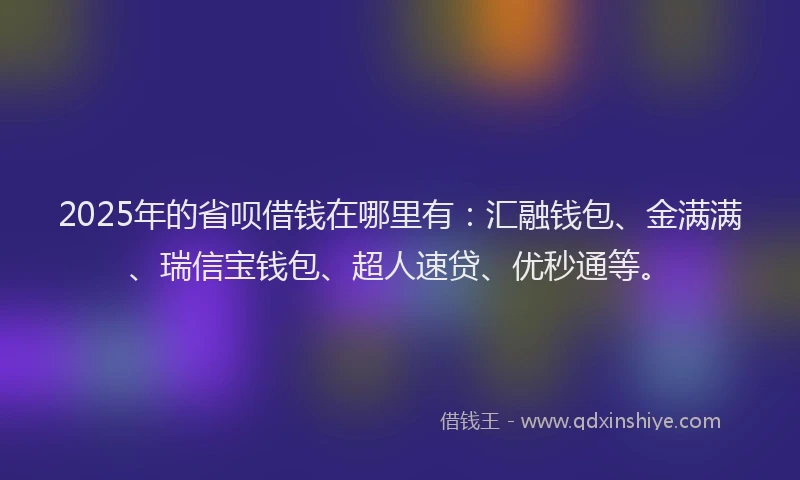 2025年的省呗借钱在哪里有：汇融钱包、金满满、瑞信宝钱包、超人速贷、优秒通等。