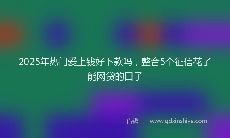 2025年热门爱上钱好下款吗，整合5个征信花了能网贷的口子