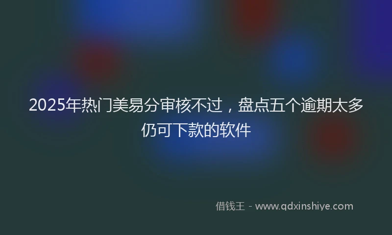 2025年热门美易分审核不过,盘点五个逾期太多仍可下款的软件