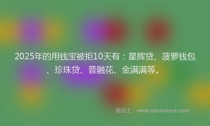2025年的用钱宝被拒10天有:星辉贷、菠萝钱包、珍珠贷、普融花、金满满等。