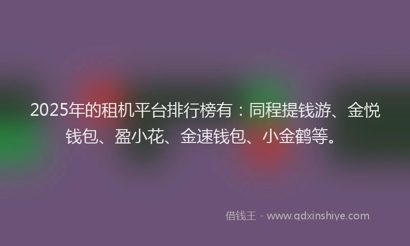 2025年的租机平台排行榜有：同程提钱游、金悦钱包、盈小花、金速钱包、小金鹤等。